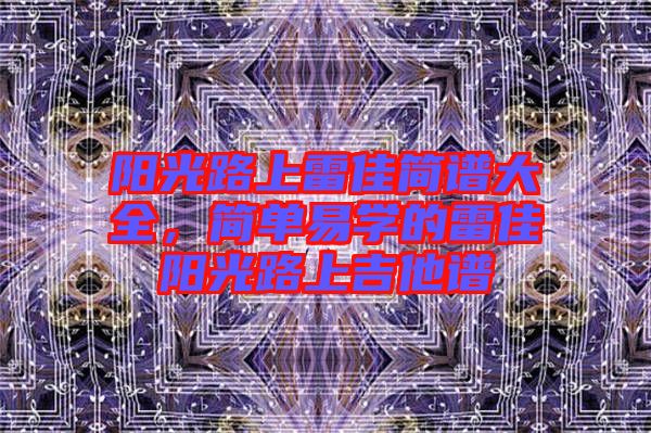 陽光路上雷佳簡譜大全，簡單易學(xué)的雷佳陽光路上吉他譜