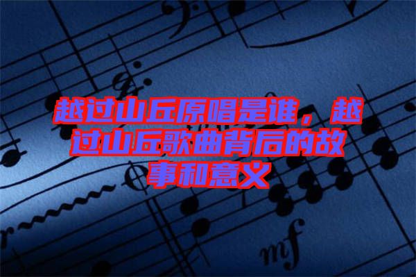 越過山丘原唱是誰，越過山丘歌曲背后的故事和意義