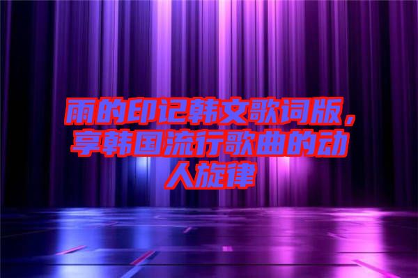 雨的印記韓文歌詞版，享韓國(guó)流行歌曲的動(dòng)人旋律