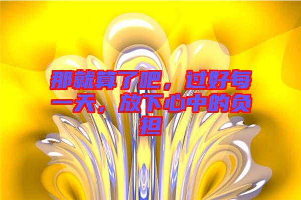 那就算了吧，過(guò)好每一天，放下心中的負(fù)擔(dān)