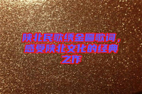 陜北民歌繡金匾歌詞，感受陜北文化的經(jīng)典之作