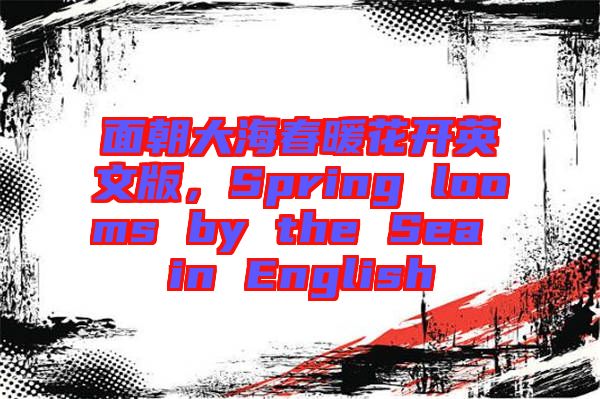 面朝大海春暖花開英文版，Spring looms by the Sea in English
