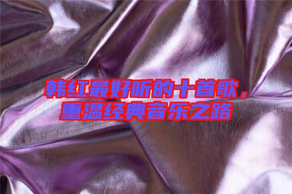 韓紅最好聽的十首歌，重溫經典音樂之路