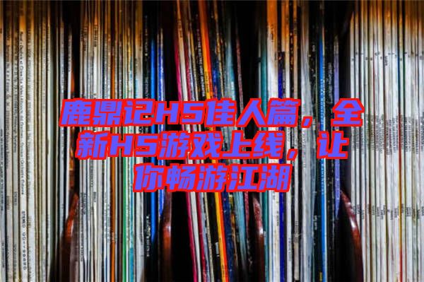 鹿鼎記H5佳人篇，全新H5游戲上線，讓你暢游江湖