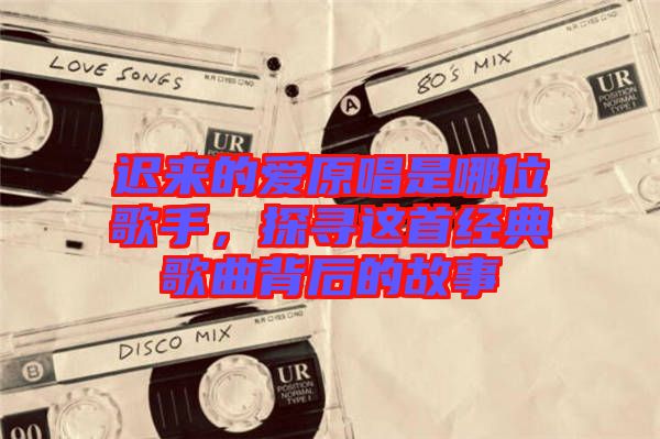 遲來的愛原唱是哪位歌手，探尋這首經(jīng)典歌曲背后的故事