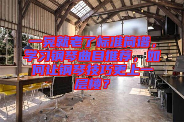 一晃就老了標準簡譜，學習鋼琴曲目推薦，如何讓鋼琴技巧更上一層樓？