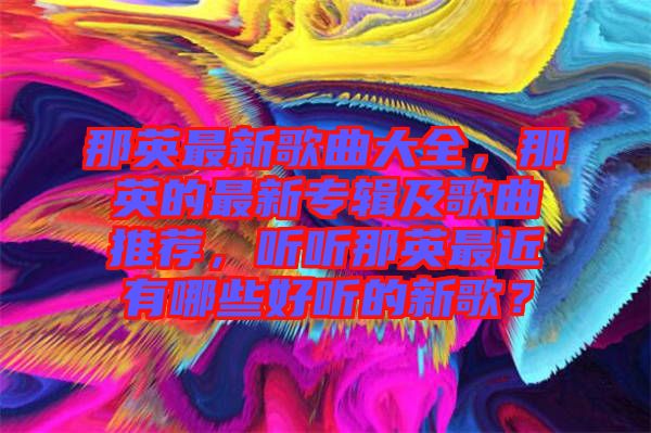 那英最新歌曲大全，那英的最新專輯及歌曲推薦，聽聽那英最近有哪些好聽的新歌？