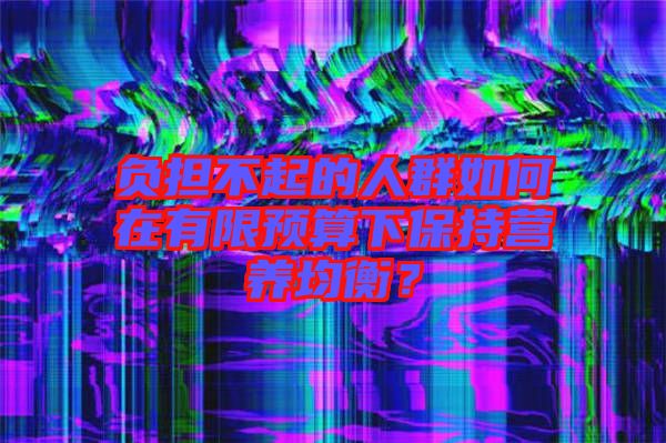 負擔不起的人群如何在有限預(yù)算下保持營養(yǎng)均衡？