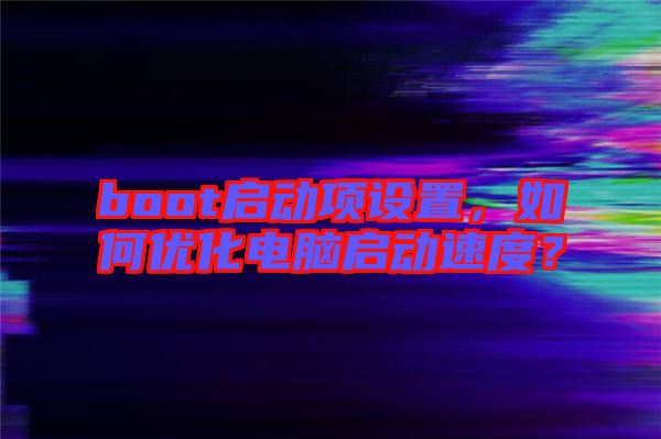 boot啟動(dòng)項(xiàng)設(shè)置，如何優(yōu)化電腦啟動(dòng)速度？