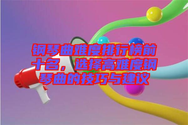 鋼琴曲難度排行榜前十名，選擇高難度鋼琴曲的技巧與建議
