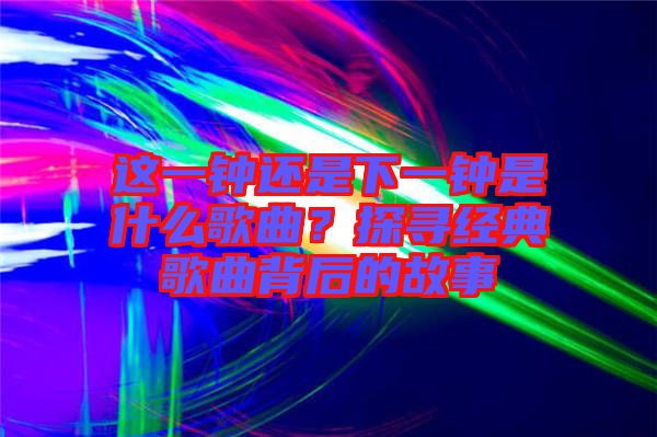 這一鐘還是下一鐘是什么歌曲？探尋經(jīng)典歌曲背后的故事