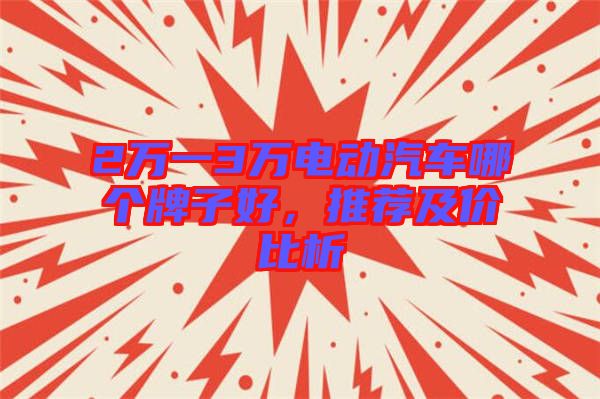 2萬(wàn)一3萬(wàn)電動(dòng)汽車(chē)哪個(gè)牌子好，推薦及價(jià)比析