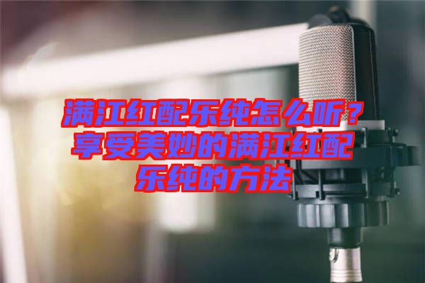 滿江紅配樂純怎么聽？享受美妙的滿江紅配樂純的方法