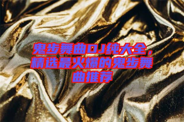 鬼步舞曲DJ純大全，精選最火爆的鬼步舞曲推薦