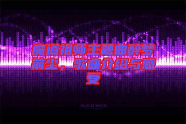 魔道祖師主題曲醉夢前塵，歌曲介紹與感受