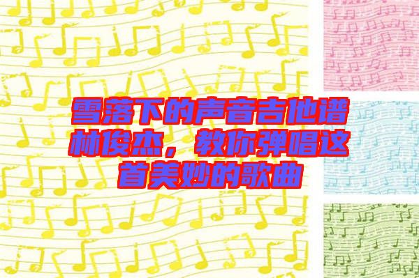 雪落下的聲音吉他譜林俊杰，教你彈唱這首美妙的歌曲