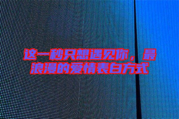 這一秒只想遇見(jiàn)你，最浪漫的愛(ài)情表白方式