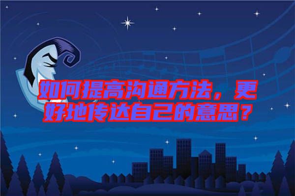 如何提高溝通方法，更好地傳達自己的意思？