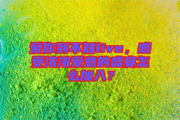 愛你到不知live，感受濃濃愛意的盛宴怎么加入？