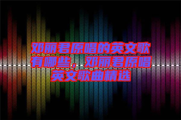 鄧麗君原唱的英文歌有哪些，鄧麗君原唱英文歌曲精選