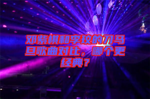 鄧紫棋和李玟的刀馬旦歌曲對(duì)比，哪個(gè)更經(jīng)典？