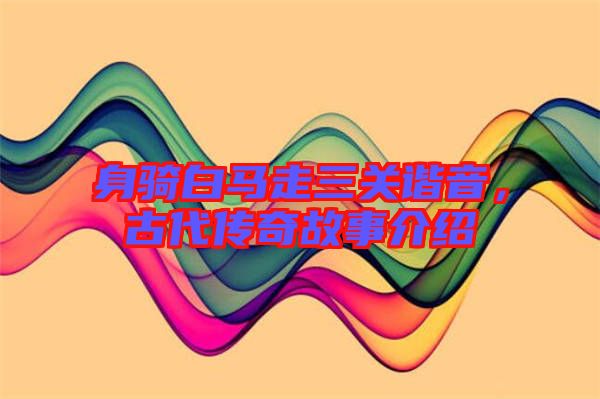 身騎白馬走三關(guān)諧音，古代傳奇故事介紹