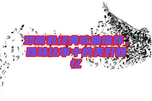 鄧麗君經(jīng)典歌曲推薦，回味往事中的美好回憶