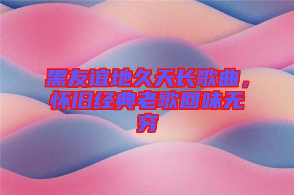 黑友誼地久天長歌曲，懷舊經(jīng)典老歌回味無窮