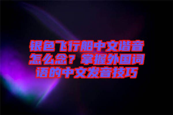 銀色飛行船中文諧音怎么念？掌握外國詞語的中文發(fā)音技巧