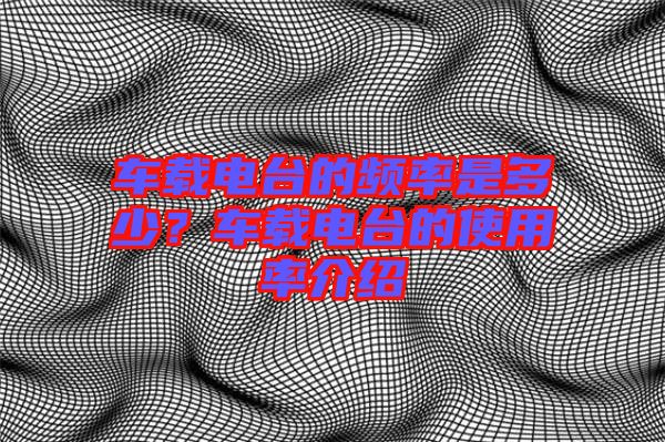 車載電臺的頻率是多少？車載電臺的使用率介紹