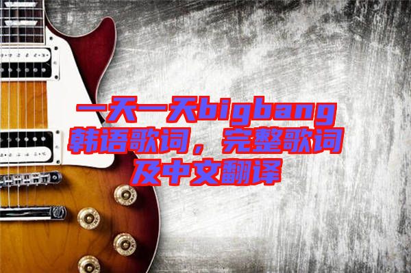 一天一天bigbang韓語(yǔ)歌詞，完整歌詞及中文翻譯