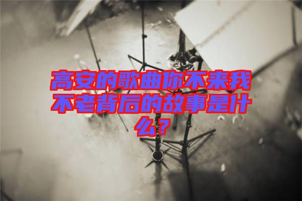 高安的歌曲你不來我不老背后的故事是什么？
