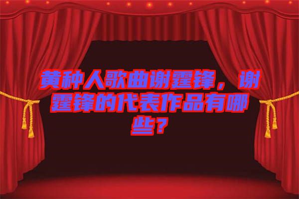 黃種人歌曲謝霆鋒，謝霆鋒的代表作品有哪些？