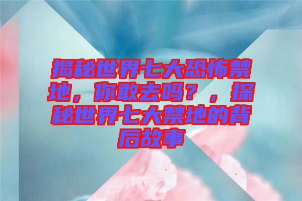 揭秘世界七大恐怖禁地，你敢去嗎？，探秘世界七大禁地的背后故事