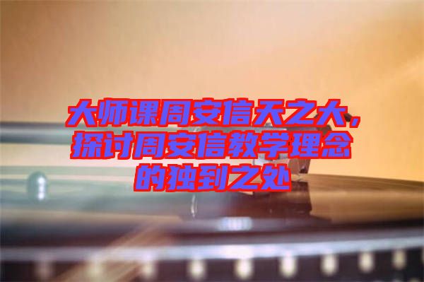 大師課周安信天之大，探討周安信教學理念的獨到之處
