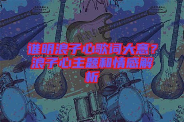 誰(shuí)明浪子心歌詞大意？浪子心主題和情感解析
