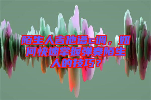陌生人吉他譜c調(diào)，如何快速掌握彈奏陌生人的技巧？