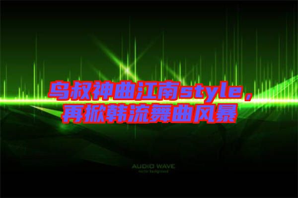 鳥叔神曲江南style，再掀韓流舞曲風(fēng)暴