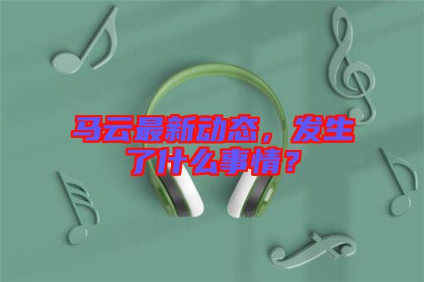 馬云最新動態(tài)，發(fā)生了什么事情？