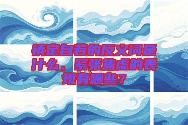 鎮(zhèn)定自若的反義詞是什么，緊張焦慮的表現(xiàn)有哪些？