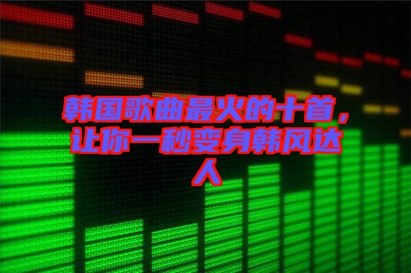 韓國歌曲最火的十首，讓你一秒變身韓風(fēng)達人