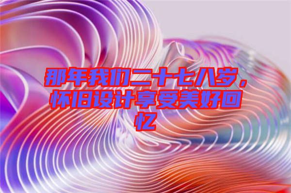 那年我們二十七八歲，懷舊設(shè)計(jì)享受美好回憶