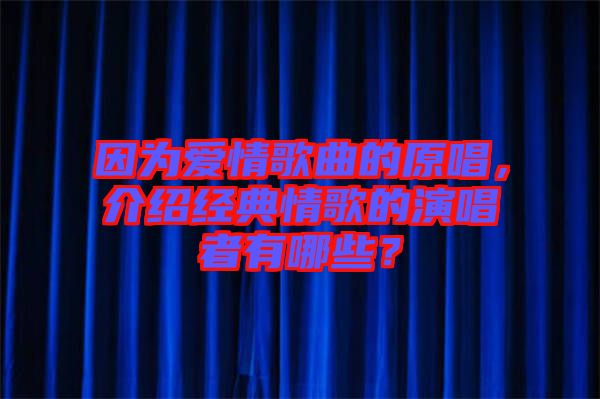 因?yàn)閻矍楦枨脑?，介紹經(jīng)典情歌的演唱者有哪些？