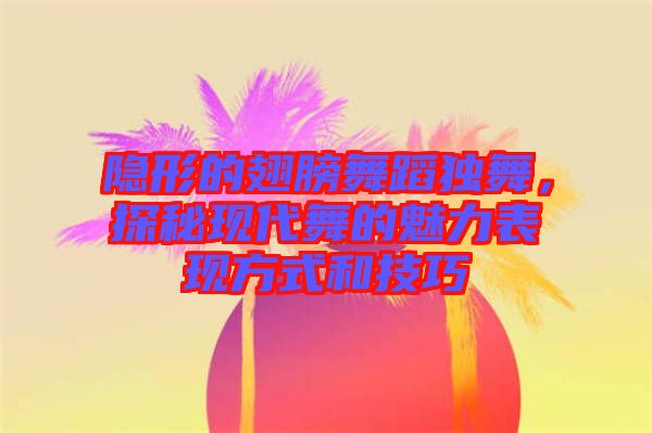 隱形的翅膀舞蹈獨(dú)舞，探秘現(xiàn)代舞的魅力表現(xiàn)方式和技巧