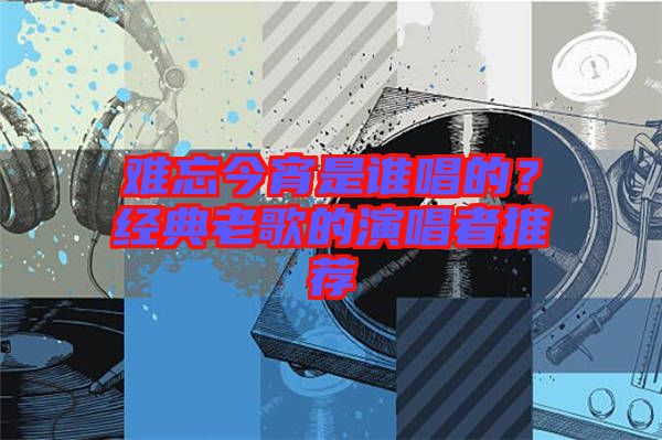 難忘今宵是誰(shuí)唱的？經(jīng)典老歌的演唱者推薦