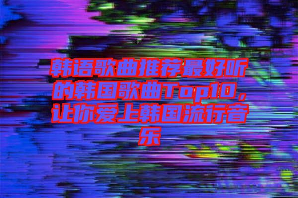 韓語歌曲推薦最好聽的韓國歌曲Top10，讓你愛上韓國流行音樂