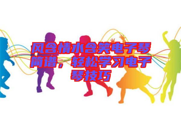 風(fēng)含情水含笑電子琴簡譜，輕松學(xué)習(xí)電子琴技巧