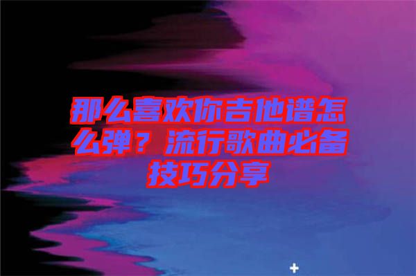 那么喜歡你吉他譜怎么彈？流行歌曲必備技巧分享