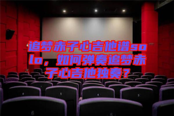 追夢(mèng)赤子心吉他譜solo，如何彈奏追夢(mèng)赤子心吉他獨(dú)奏？