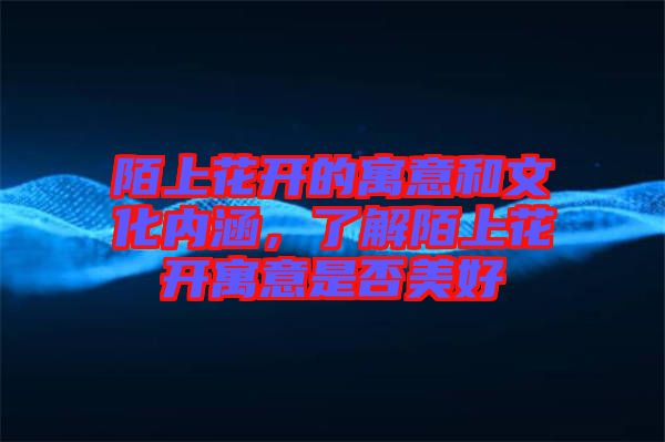 陌上花開的寓意和文化內(nèi)涵，了解陌上花開寓意是否美好